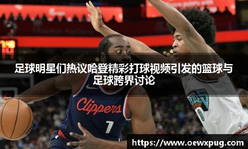 足球明星们热议哈登精彩打球视频引发的篮球与足球跨界讨论