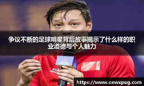 争议不断的足球明星背后故事揭示了什么样的职业道德与个人魅力